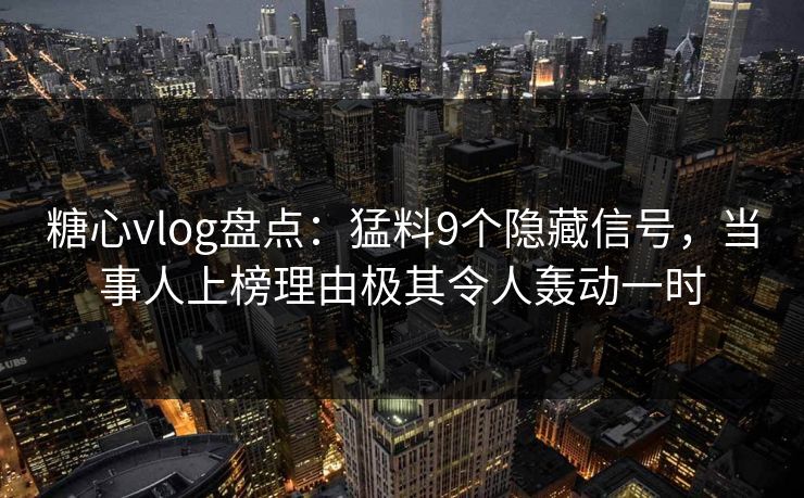 糖心vlog盘点：猛料9个隐藏信号，当事人上榜理由极其令人轰动一时