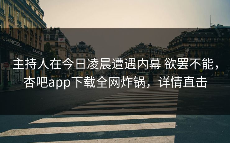 主持人在今日凌晨遭遇内幕 欲罢不能，杏吧app下载全网炸锅，详情直击