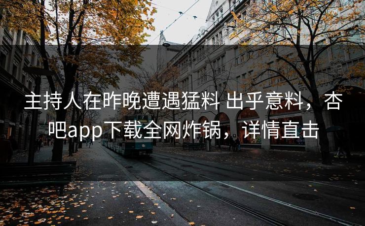 主持人在昨晚遭遇猛料 出乎意料，杏吧app下载全网炸锅，详情直击