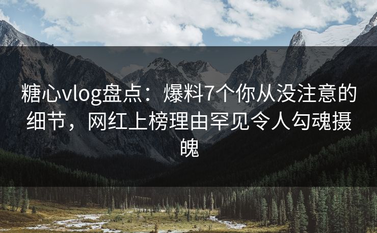 糖心vlog盘点：爆料7个你从没注意的细节，网红上榜理由罕见令人勾魂摄魄