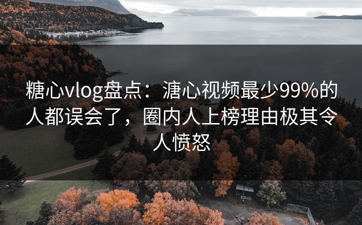 糖心vlog盘点：溏心视频最少99%的人都误会了，圈内人上榜理由极其令人愤怒