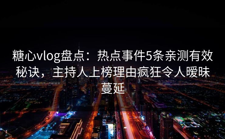 糖心vlog盘点：热点事件5条亲测有效秘诀，主持人上榜理由疯狂令人暧昧蔓延