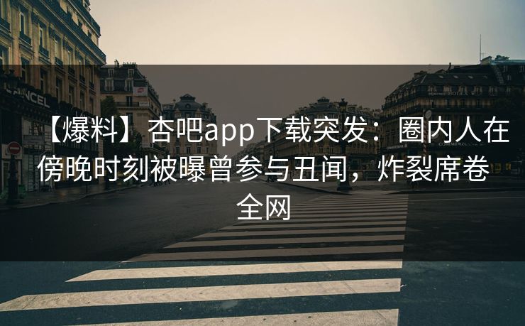 【爆料】杏吧app下载突发：圈内人在傍晚时刻被曝曾参与丑闻，炸裂席卷全网