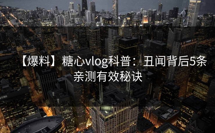 【爆料】糖心vlog科普：丑闻背后5条亲测有效秘诀