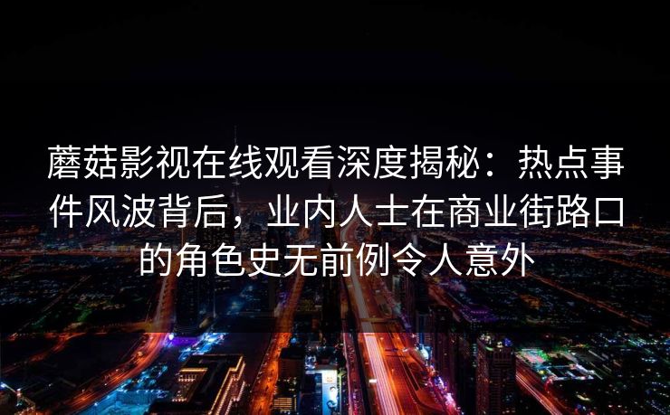 蘑菇影视在线观看深度揭秘：热点事件风波背后，业内人士在商业街路口的角色史无前例令人意外