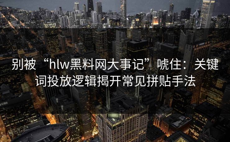 别被“hlw黑料网大事记”唬住:关键词投放逻辑揭开常见拼贴手法 别被“hlw黑料网大事记”唬住:关键词投放逻辑揭开常见拼贴手法