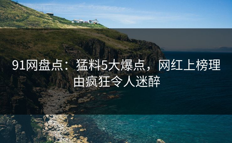 91网盘点:猛料5大爆点,网红上榜理由疯狂令人迷醉