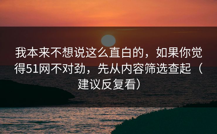 我本来不想说这么直白的,如果你觉得51网不对劲,先从内容筛选查起(建议反复看)