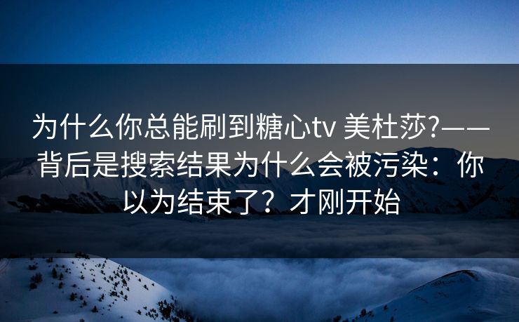 为什么你总能刷到糖心tv 美杜莎?——背后是搜索结果为什么会被污染:你以为结束了?才刚开始 为什么你总能刷到糖心tv 美杜莎?——背后是搜索结果为什么会被污染:你以为结束了?才刚开始
