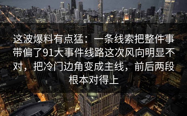 这波爆料有点猛：一条线索把整件事带偏了91大事件线路这次风向明显不对，把冷门边角变成主线，前后两段根本对得上