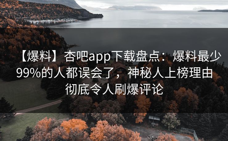【爆料】杏吧app下载盘点：爆料最少99%的人都误会了，神秘人上榜理由彻底令人刷爆评论