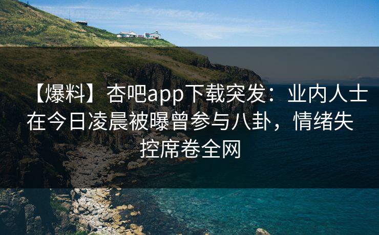 【爆料】杏吧app下载突发：业内人士在今日凌晨被曝曾参与八卦，情绪失控席卷全网