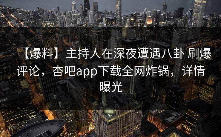 【爆料】主持人在深夜遭遇八卦 刷爆评论，杏吧app下载全网炸锅，详情曝光