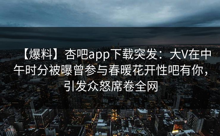 【爆料】杏吧app下载突发：大V在中午时分被曝曾参与春暖花开性吧有你，引发众怒席卷全网