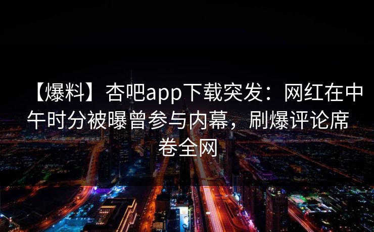 【爆料】杏吧app下载突发：网红在中午时分被曝曾参与内幕，刷爆评论席卷全网