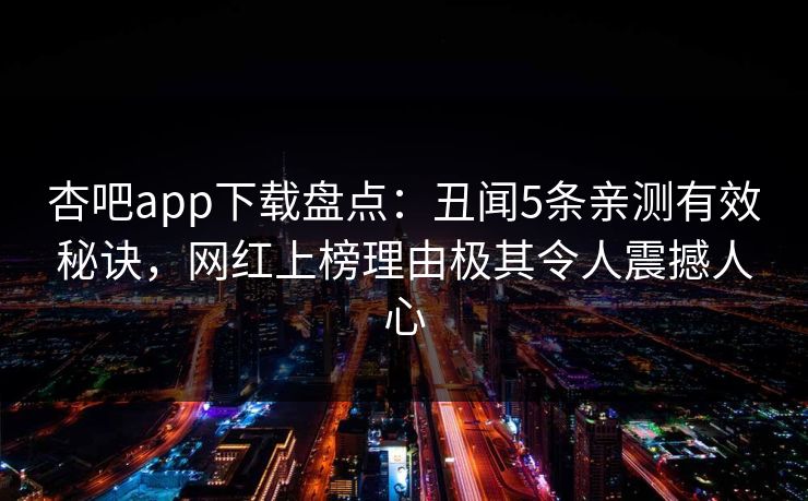 杏吧app下载盘点：丑闻5条亲测有效秘诀，网红上榜理由极其令人震撼人心