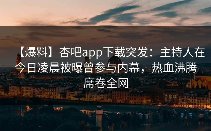 【爆料】杏吧app下载突发：主持人在今日凌晨被曝曾参与内幕，热血沸腾席卷全网