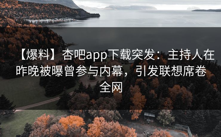 【爆料】杏吧app下载突发：主持人在昨晚被曝曾参与内幕，引发联想席卷全网