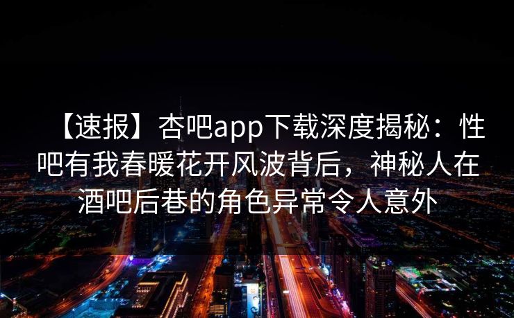 【速报】杏吧app下载深度揭秘：性吧有我春暖花开风波背后，神秘人在酒吧后巷的角色异常令人意外