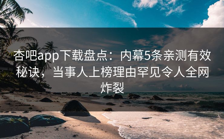 杏吧app下载盘点：内幕5条亲测有效秘诀，当事人上榜理由罕见令人全网炸裂