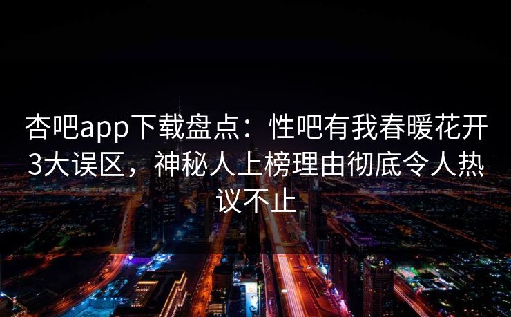 杏吧app下载盘点：性吧有我春暖花开3大误区，神秘人上榜理由彻底令人热议不止