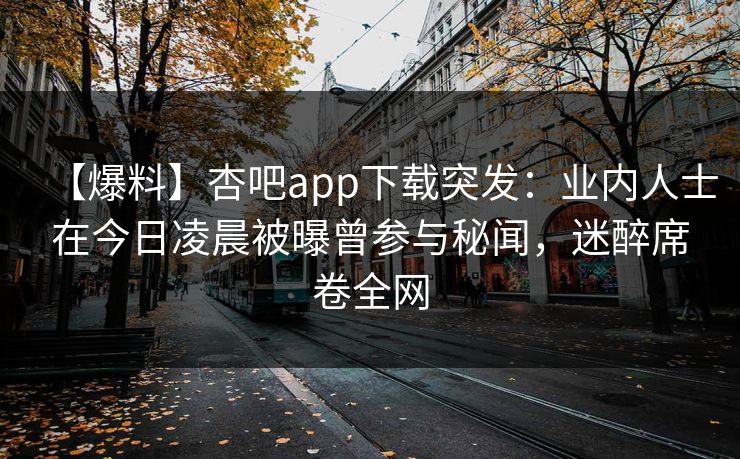 【爆料】杏吧app下载突发：业内人士在今日凌晨被曝曾参与秘闻，迷醉席卷全网
