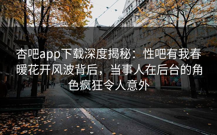 杏吧app下载深度揭秘：性吧有我春暖花开风波背后，当事人在后台的角色疯狂令人意外