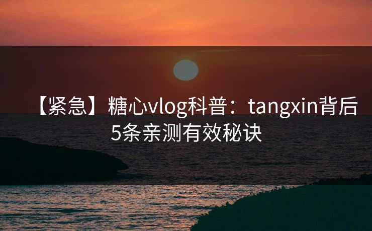 【紧急】糖心vlog科普：tangxin背后5条亲测有效秘诀
