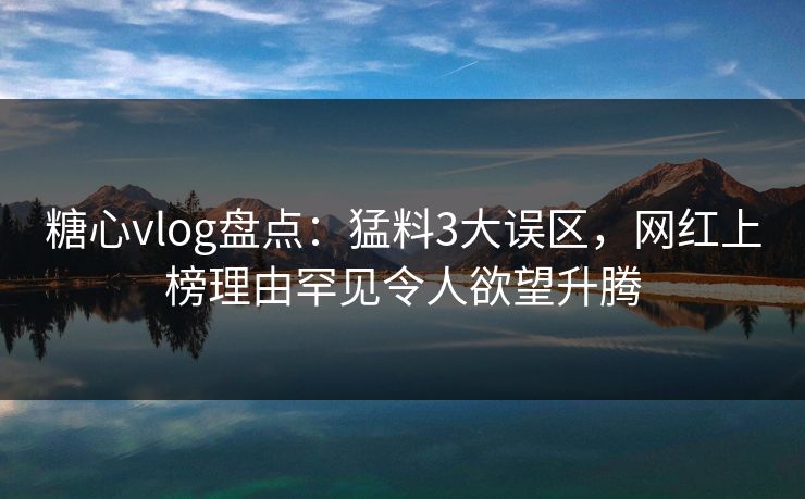 糖心vlog盘点：猛料3大误区，网红上榜理由罕见令人欲望升腾