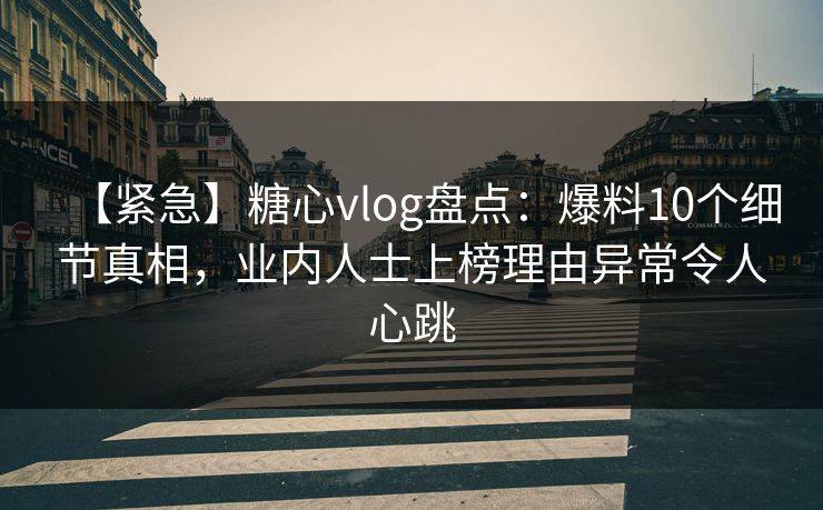 【紧急】糖心vlog盘点：爆料10个细节真相，业内人士上榜理由异常令人心跳