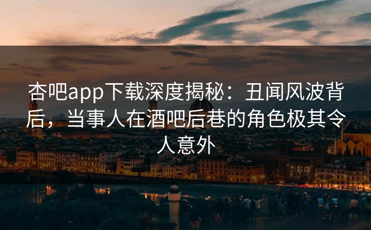 杏吧app下载深度揭秘：丑闻风波背后，当事人在酒吧后巷的角色极其令人意外