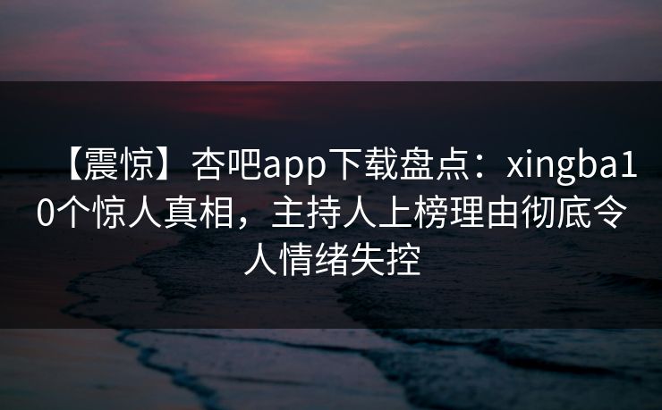【震惊】杏吧app下载盘点：xingba10个惊人真相，主持人上榜理由彻底令人情绪失控