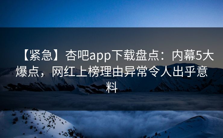 【紧急】杏吧app下载盘点：内幕5大爆点，网红上榜理由异常令人出乎意料
