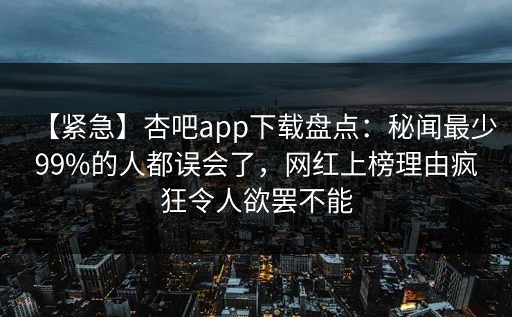 【紧急】杏吧app下载盘点：秘闻最少99%的人都误会了，网红上榜理由疯狂令人欲罢不能