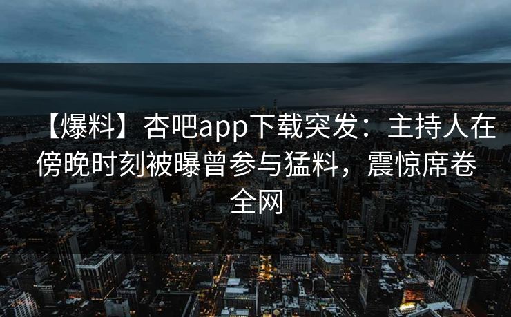 【爆料】杏吧app下载突发：主持人在傍晚时刻被曝曾参与猛料，震惊席卷全网