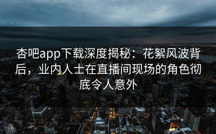 杏吧app下载深度揭秘：花絮风波背后，业内人士在直播间现场的角色彻底令人意外