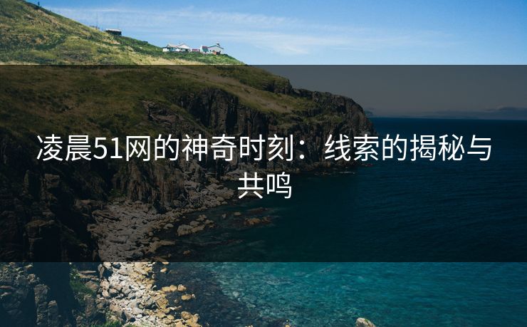 凌晨51网的神奇时刻:线索的揭秘与共鸣