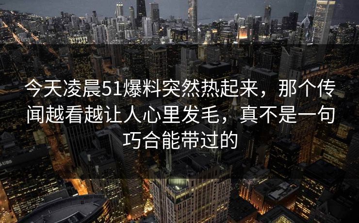 今天凌晨51爆料突然热起来,那个传闻越看越让人心里发毛,真不是一句巧合能带过的