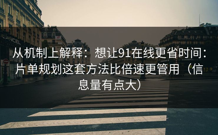 从机制上解释：想让91在线更省时间：片单规划这套方法比倍速更管用（信息量有点大）