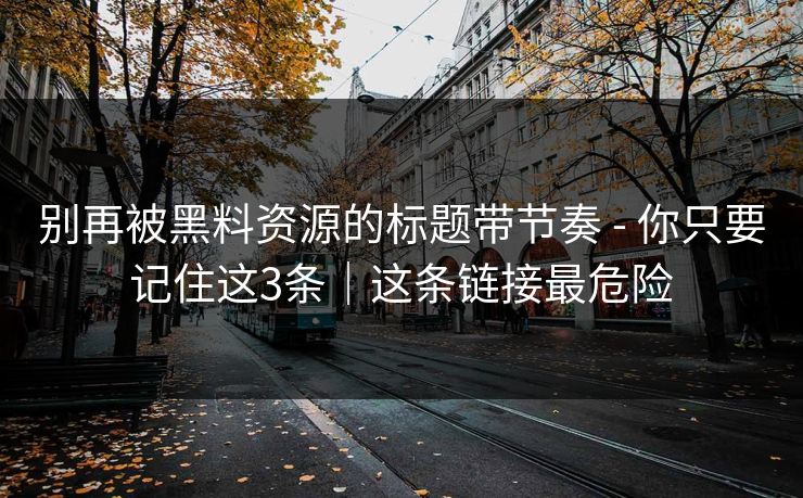 别再被黑料资源的标题带节奏 - 你只要记住这3条|这条链接最危险